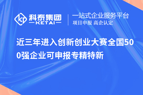 近三年進(jìn)入創(chuàng)新創(chuàng)業(yè)大賽全國500強企業(yè)可申報專精特新