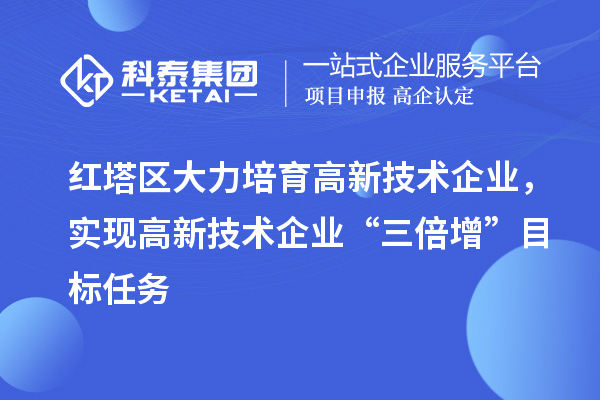 紅塔區(qū)大力培育高新技術(shù)企業(yè)，實現(xiàn)高新技術(shù)企業(yè)“三倍增”目標(biāo)任務(wù)