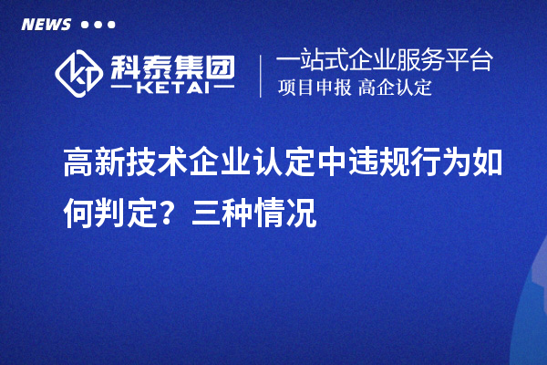 高新技術(shù)企業(yè)認(rèn)定中違規(guī)行為如何判定？三種情況