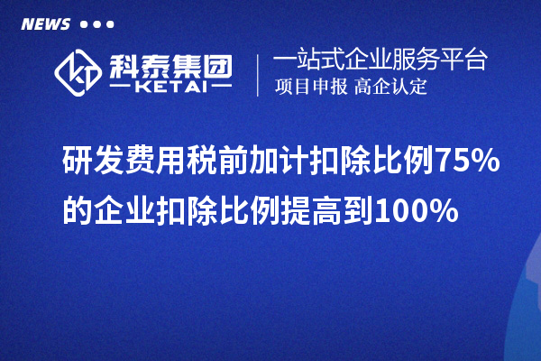 研發費用稅前加計扣除比例75%的企業扣除比例提高到100%