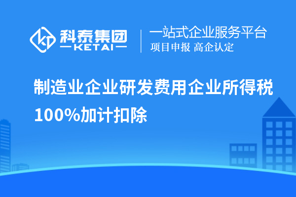 制造業企業研發費用企業所得稅100%加計扣除