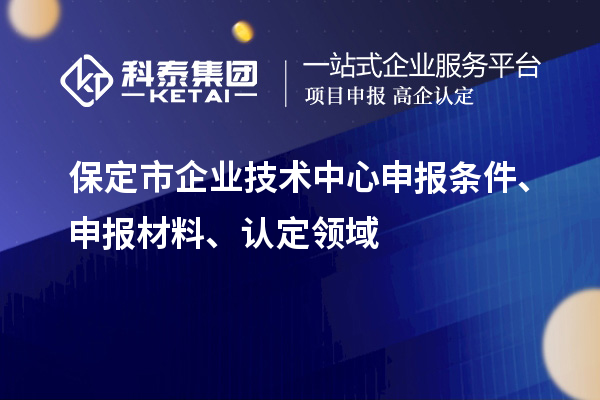 保定市企業技術中心申報條件、申報材料、認定領域