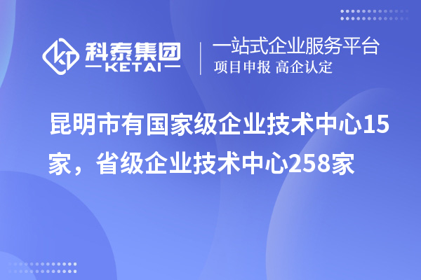 昆明市有國家級企業技術中心15家，省級企業技術中心258家