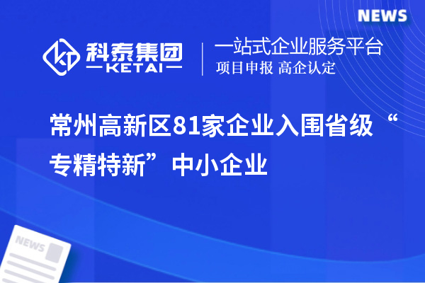 常州高新區(qū)81家企業(yè)入圍省級(jí)“專精特新”中小企業(yè)