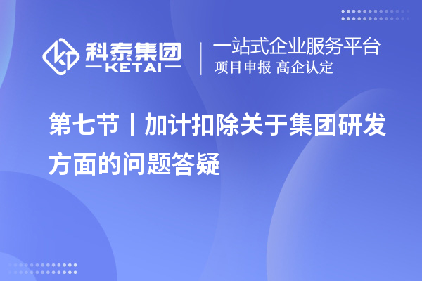 第七節丨加計扣除關于集團研發方面的問題答疑