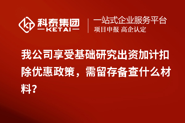 我公司享受基礎研究出資加計扣除優惠政策，需留存備查什么材料？