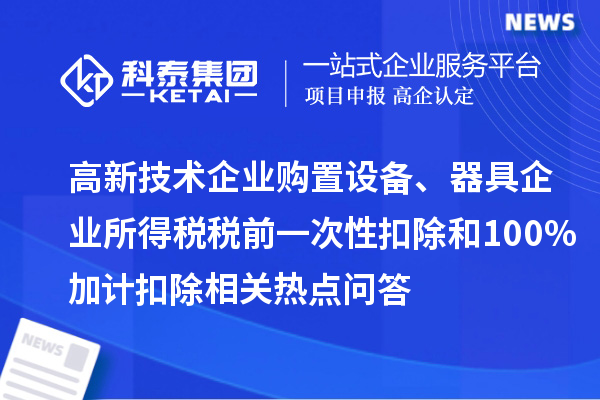 高新技術企業購置設備、器具企業所得稅稅前一次性扣除和100%加計扣除相關熱點問答