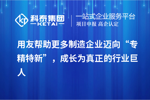 用友幫助更多制造企業邁向“專精特新”，成長為真正的行業巨人