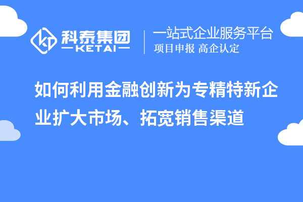 如何利用金融創新為專精特新企業擴大市場、拓寬銷售渠道