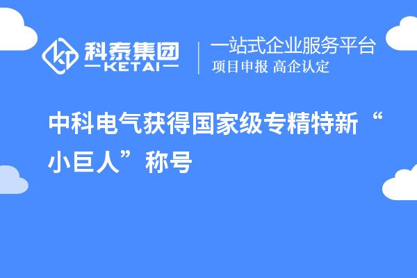 中科電氣獲得國家級專精特新“小巨人”稱號