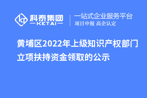 黃埔區2022年上級知識產權部門立項扶持資金領取的公示