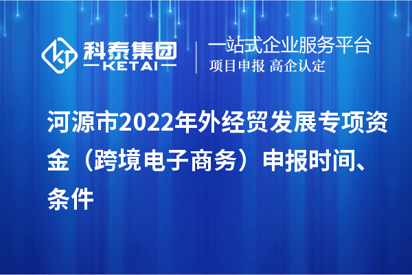 河源市2022年外經貿發展專項資金（跨境電子商務）申報時間、條件