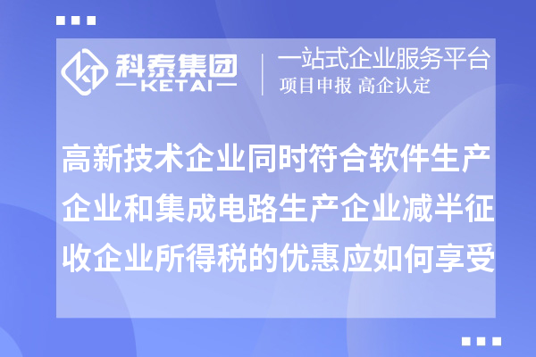 高新技術(shù)企業(yè)同時符合軟件生產(chǎn)企業(yè)和集成電路生產(chǎn)企業(yè)減半征收企業(yè)所得稅的優(yōu)惠應(yīng)如何享受優(yōu)惠？