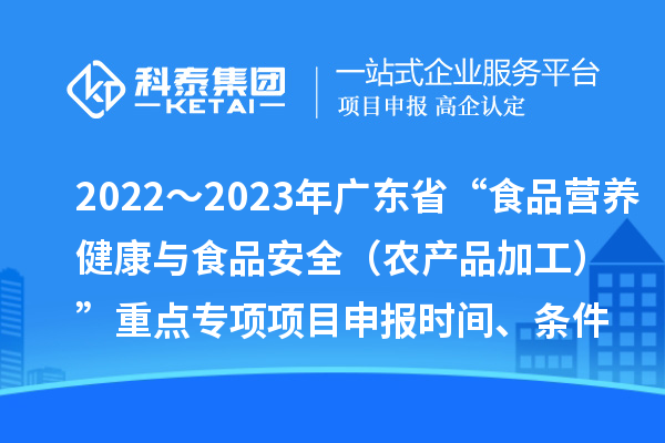 2022～2023年廣東省“食品營養(yǎng)健康與食品安全（農產品加工）”重點專項項目申報時間、條件