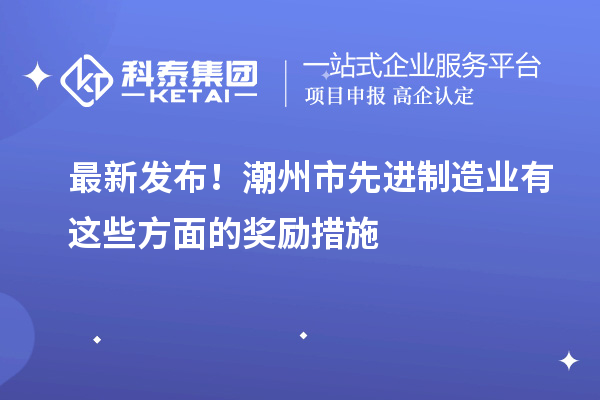 最新發(fā)布！潮州市先進(jìn)制造業(yè)有這些方面的獎勵措施