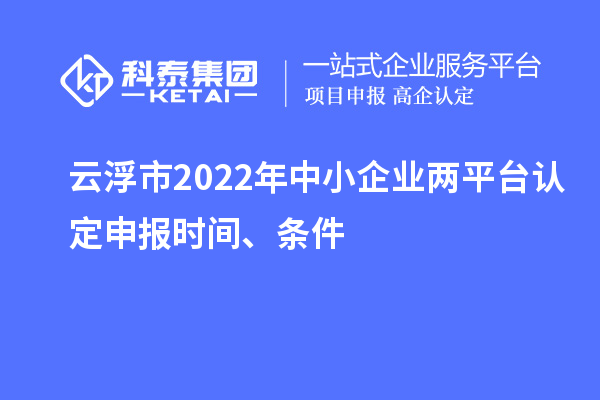 云浮市2022年中小企業兩平臺認定申報時間、條件