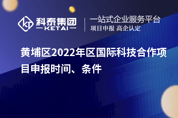 黃埔區(qū)2022年區(qū)國際科技合作項(xiàng)目申報(bào)時(shí)間、條件