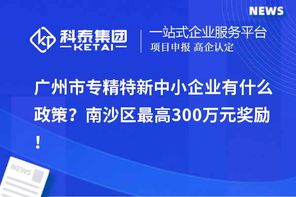 廣州市專精特新中小企業有什么政策？南沙區最高300萬元獎勵！