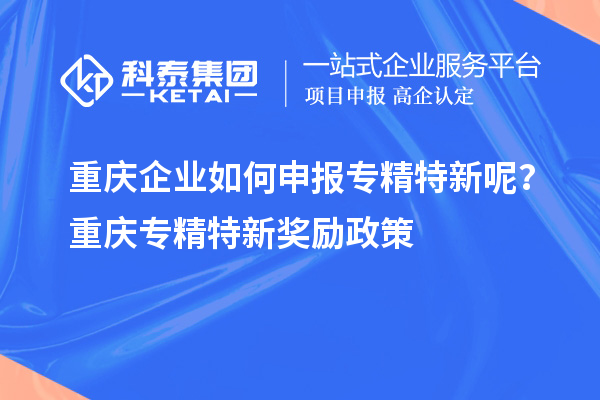 重慶企業如何申報專精特新呢？重慶專精特新獎勵政策