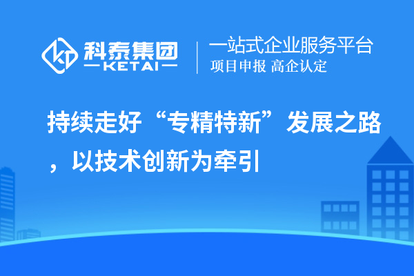 持續(xù)走好“專精特新”發(fā)展之路，以技術創(chuàng)新為牽引