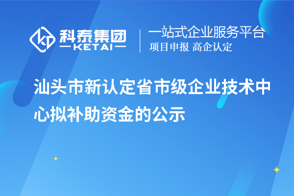 汕頭市新認定省市級企業技術中心擬補助資金的公示