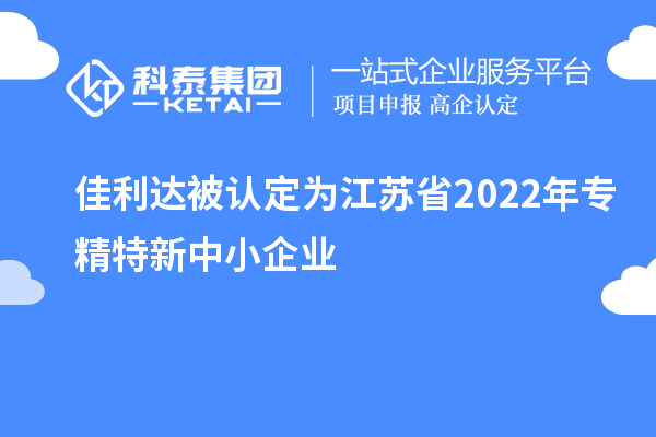 佳利達被認定為江蘇省2022年專精特新中小企業