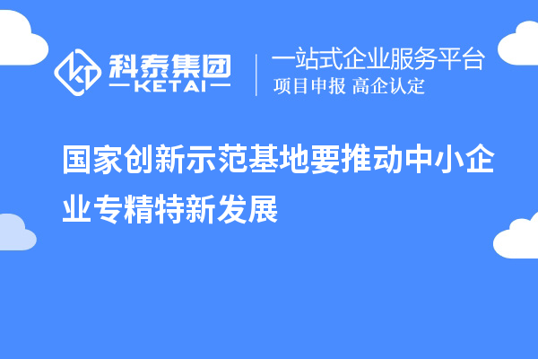 國家創(chuàng)新示范基地要推動中小企業(yè)專精特新發(fā)展