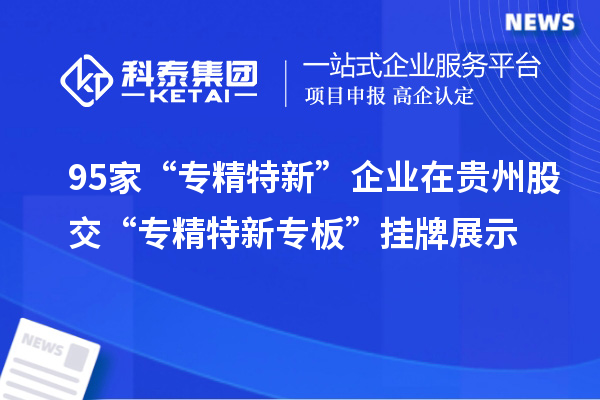 95家“專精特新”企業在貴州股交“專精特新專板”掛牌展示