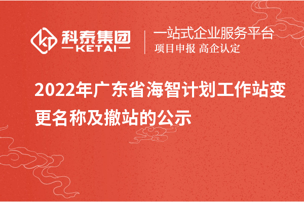 2022年廣東省海智計劃工作站變更名稱及撤站的公示