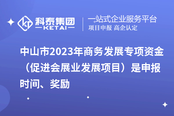 中山市2023年商務發展專項資金（促進會展業發展項目）是申報時間、獎勵