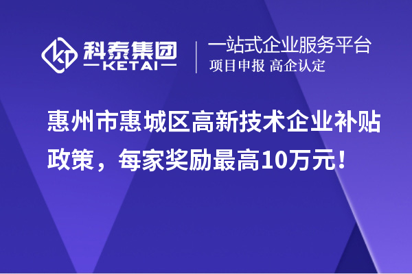 惠州市惠城區高新技術企業補貼政策，每家獎勵最高10萬元！