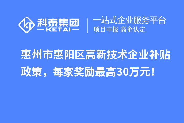 惠州市惠陽區(qū)高新技術(shù)企業(yè)補(bǔ)貼政策，每家獎勵最高30萬元！