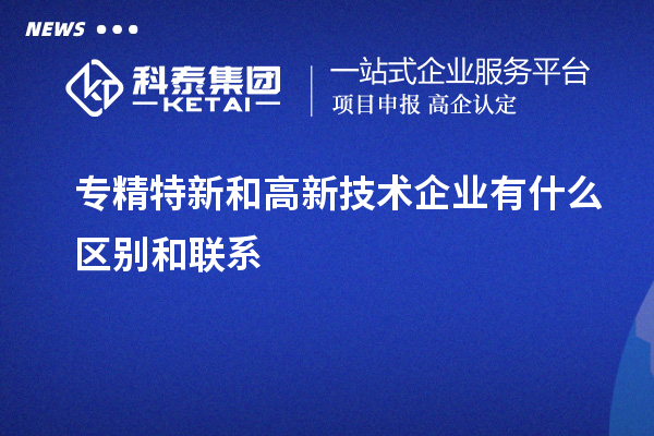 專精特新和高新技術(shù)企業(yè)有什么區(qū)別和聯(lián)系