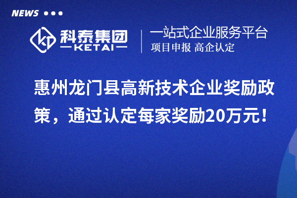 惠州龍門縣高新技術企業獎勵政策，通過認定每家獎勵20萬元！