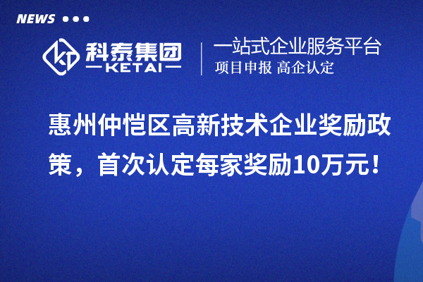 惠州仲愷區高新技術企業獎勵政策，首次認定每家獎勵10萬元！