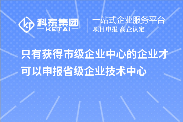 只有獲得市級企業(yè)中心的企業(yè)才可以申報省級企業(yè)技術(shù)中心