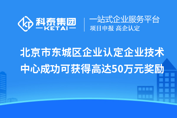 北京市東城區企業認定企業技術中心成功可獲得高達50萬元獎勵