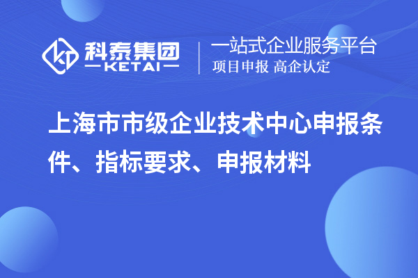 上海市市級企業技術中心申報條件、指標要求、申報材料