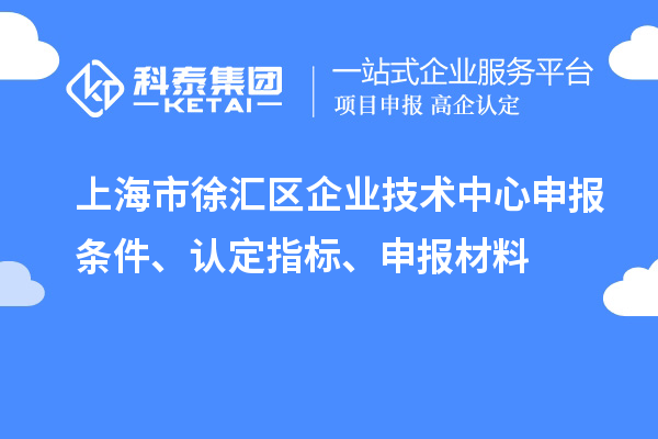 上海市徐匯區企業技術中心申報條件、認定指標、申報材料