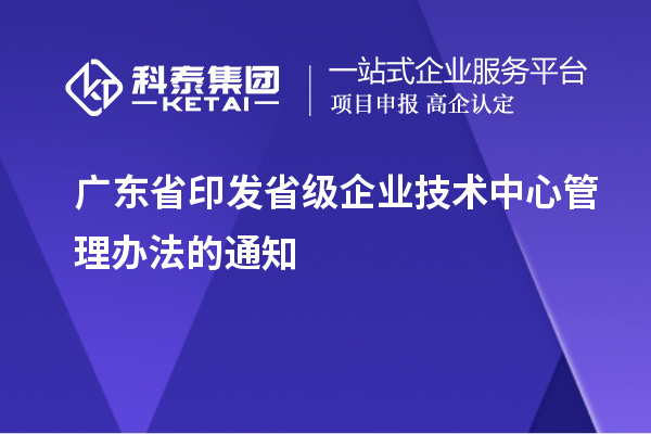 廣東省印發省級企業技術中心管理辦法的通知