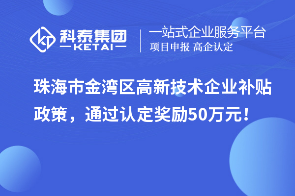 珠海市金灣區高新技術企業補貼政策，通過認定獎勵50萬元！