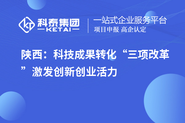 陜西：科技成果轉化“三項改革”激發創新創業活力