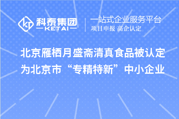 北京雁棲月盛齋清真食品被認(rèn)定為北京市“專(zhuān)精特新”中小企業(yè)