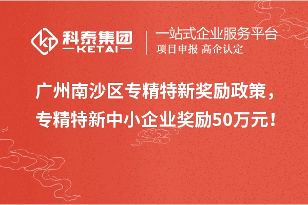 廣州南沙區(qū)專精特新獎(jiǎng)勵(lì)政策，專精特新中小企業(yè)獎(jiǎng)勵(lì)50萬(wàn)元！