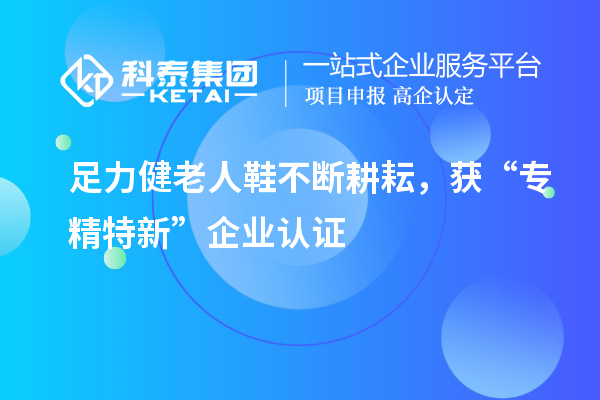 足力健老人鞋不斷耕耘，獲“專精特新”企業認證