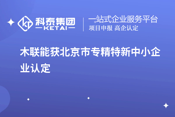 木聯能獲北京市<a href=http://5511mu.com/fuwu/zhuanjingtexin.html target=_blank class=infotextkey>專精特新中小企業</a>認定