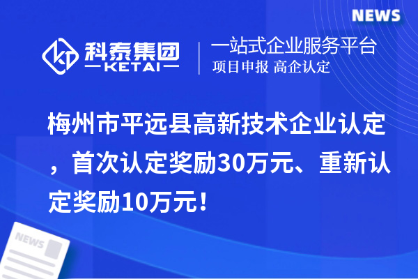 梅州市平遠(yuǎn)縣<a href=http://5511mu.com target=_blank class=infotextkey>高新技術(shù)企業(yè)認(rèn)定</a>，首次認(rèn)定獎勵30萬元、重新認(rèn)定獎勵10萬元！