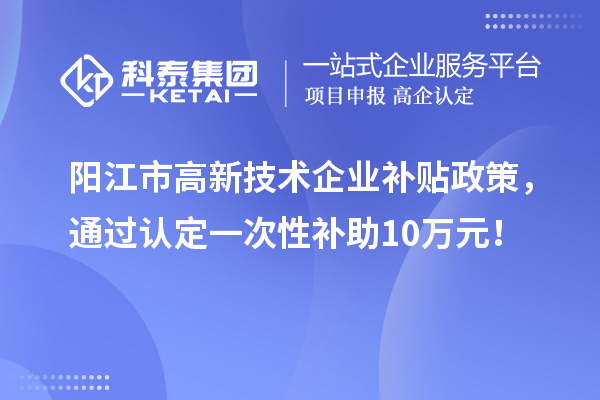 陽江市高新技術企業補貼政策，通過認定一次性補助10萬元！