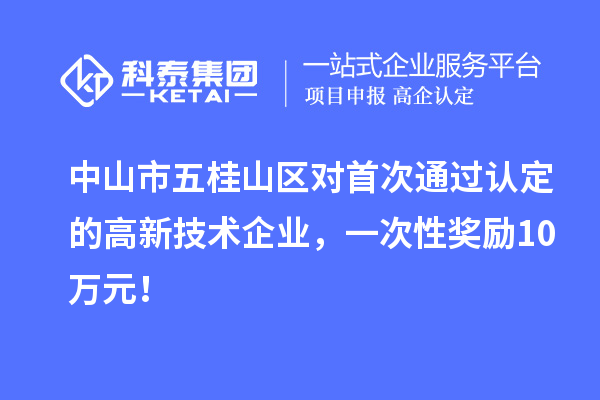 中山市五桂山區對首次通過認定的高新技術企業，一次性獎勵10萬元！