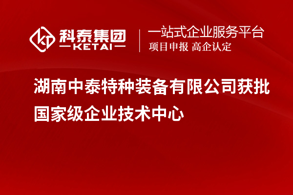 湖南中泰特種裝備有限公司獲批國家級企業技術中心